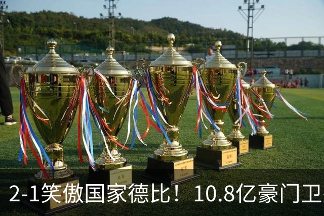 2-1笑傲国家德比！10.8亿豪门卫冕成功 第12次捧杯断崖领先